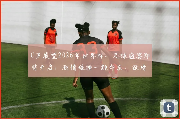 C罗展望2026年世界杯，足球盛宴即将开启，激情碰撞一触即发，敬请期待