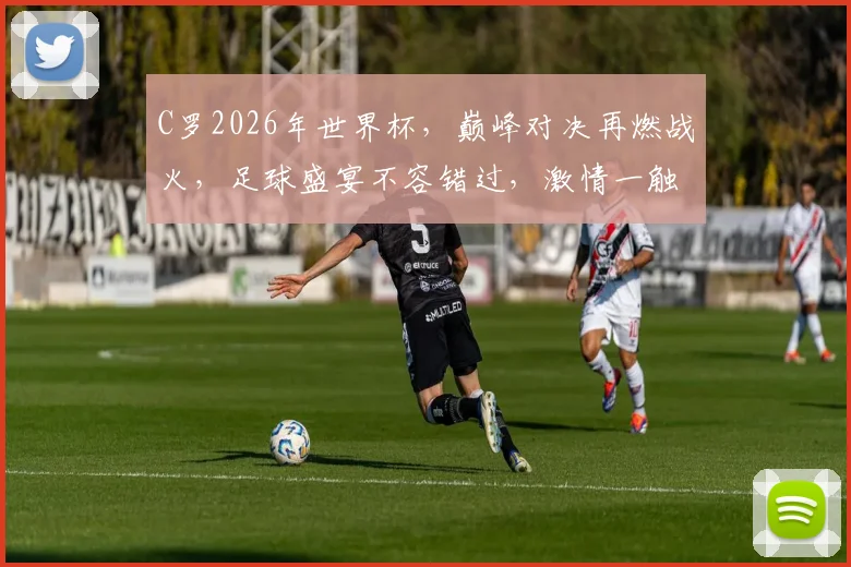 C罗2026年世界杯，巅峰对决再燃战火，足球盛宴不容错过，激情一触即发