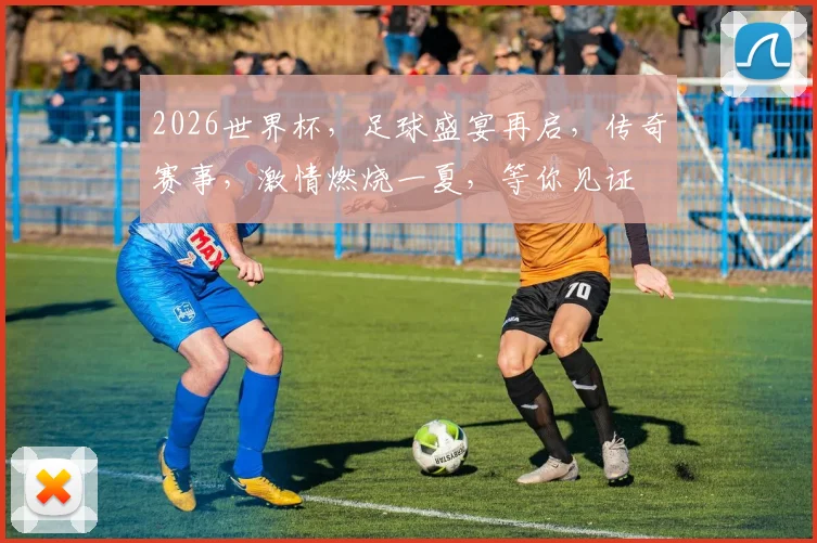 2026世界杯，足球盛宴再启，传奇赛事，激情燃烧一夏，等你见证